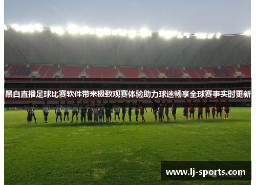 黑白直播足球比赛软件带来极致观赛体验助力球迷畅享全球赛事实时更新