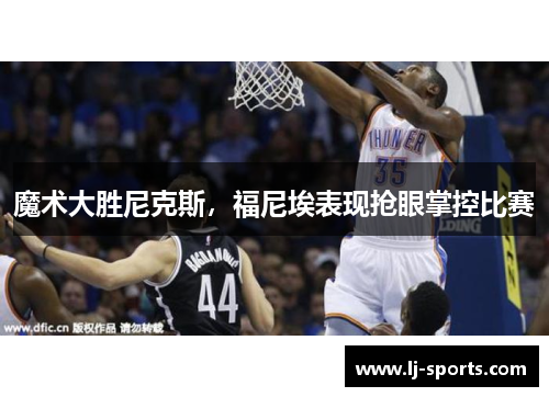 魔术大胜尼克斯，福尼埃表现抢眼掌控比赛